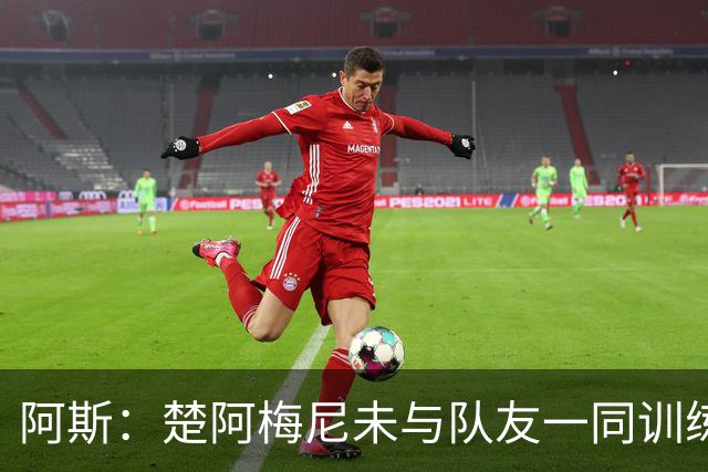 阿斯：楚阿梅尼未与队友一同训练，预计无法出战对阵伊拉克的比赛