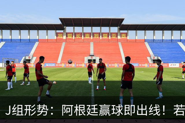 J组形势：阿根廷赢球即出线！若同时约旦不胜，阿根廷将锁定头名